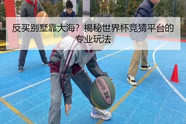 反买别墅靠大海？揭秘世界杯竞猜平台的专业玩法