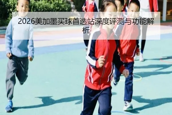 2026美加墨买球首选站深度评测与功能解析
